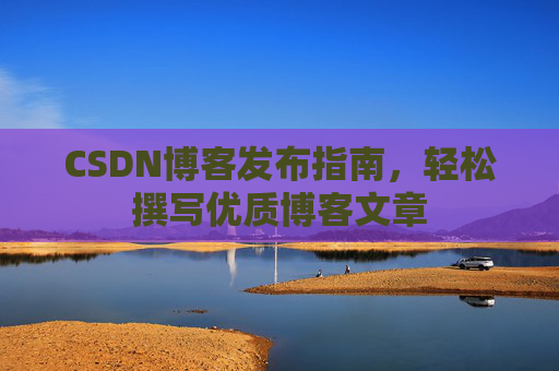 CSDN博客发布指南，轻松撰写优质博客文章